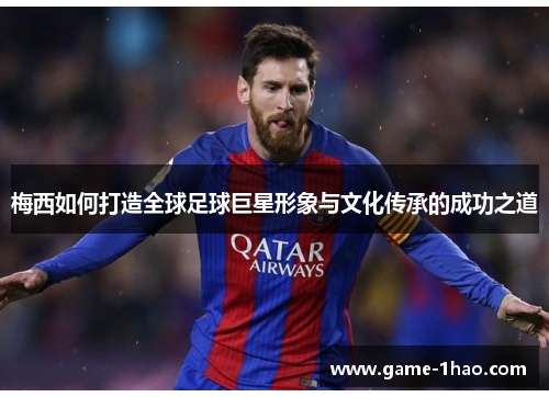 梅西如何打造全球足球巨星形象与文化传承的成功之道