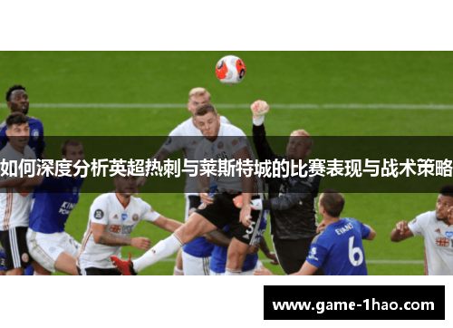 如何深度分析英超热刺与莱斯特城的比赛表现与战术策略